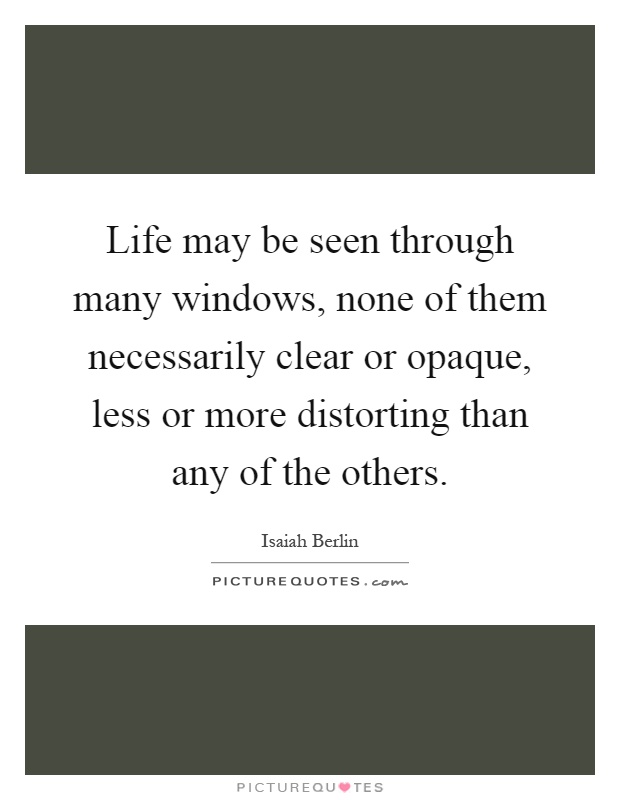 Life may be seen through many windows, none of them necessarily clear or opaque, less or more distorting than any of the others Picture Quote #1