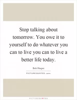 Stop talking about tomorrow. You owe it to yourself to do whatever you can to live you can to live a better life today Picture Quote #1