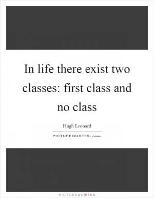 In life there exist two classes: first class and no class Picture Quote #1