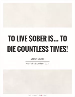 To live sober is... to die countless times! Picture Quote #1