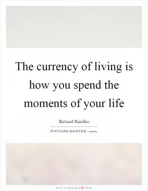 The currency of living is how you spend the moments of your life Picture Quote #1