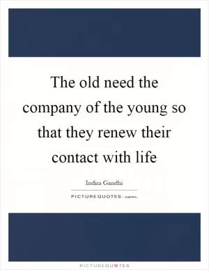 The old need the company of the young so that they renew their contact with life Picture Quote #1