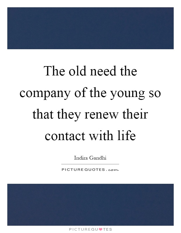 The old need the company of the young so that they renew their contact with life Picture Quote #1