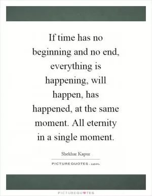 If time has no beginning and no end, everything is happening, will happen, has happened, at the same moment. All eternity in a single moment Picture Quote #1