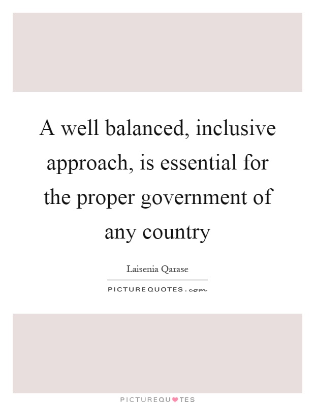 A well balanced, inclusive approach, is essential for the proper government of any country Picture Quote #1