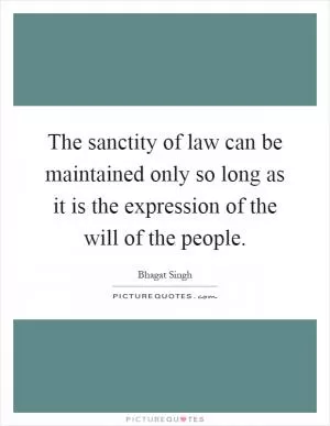 The sanctity of law can be maintained only so long as it is the expression of the will of the people Picture Quote #1