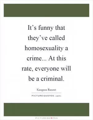 It’s funny that they’ve called homosexuality a crime... At this rate, everyone will be a criminal Picture Quote #1