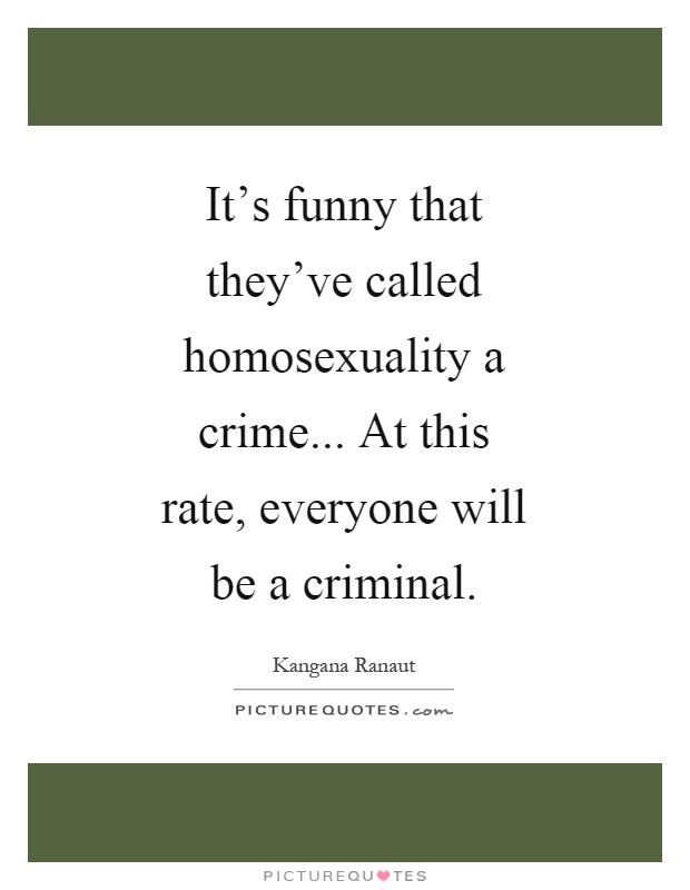 It's funny that they've called homosexuality a crime... At this rate, everyone will be a criminal Picture Quote #1