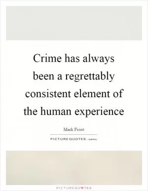Crime has always been a regrettably consistent element of the human experience Picture Quote #1