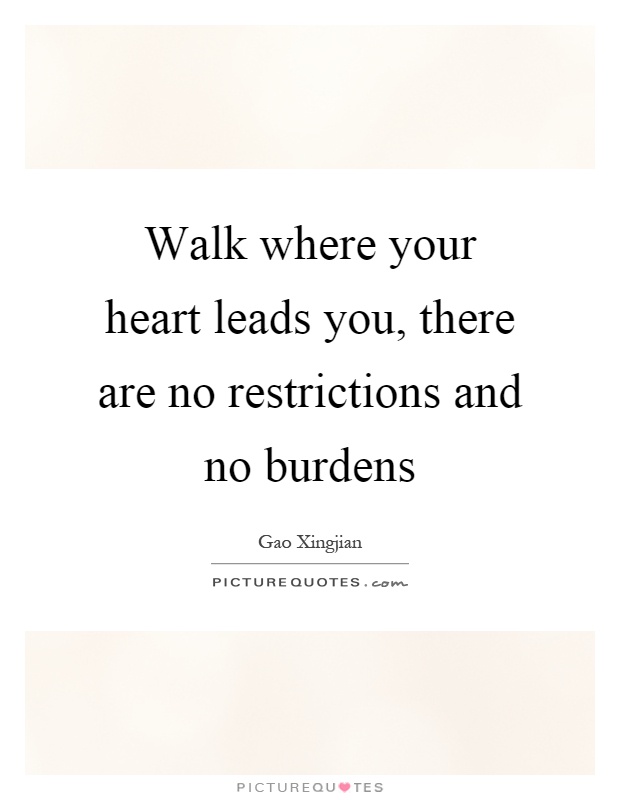 Walk where your heart leads you, there are no restrictions and no burdens Picture Quote #1