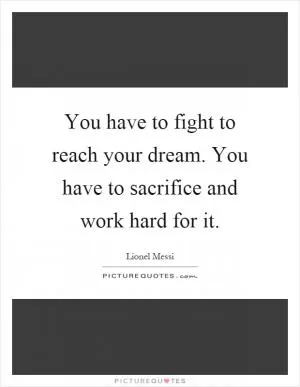 You have to fight to reach your dream. You have to sacrifice and work hard for it Picture Quote #1