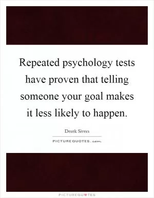 Repeated psychology tests have proven that telling someone your goal makes it less likely to happen Picture Quote #1