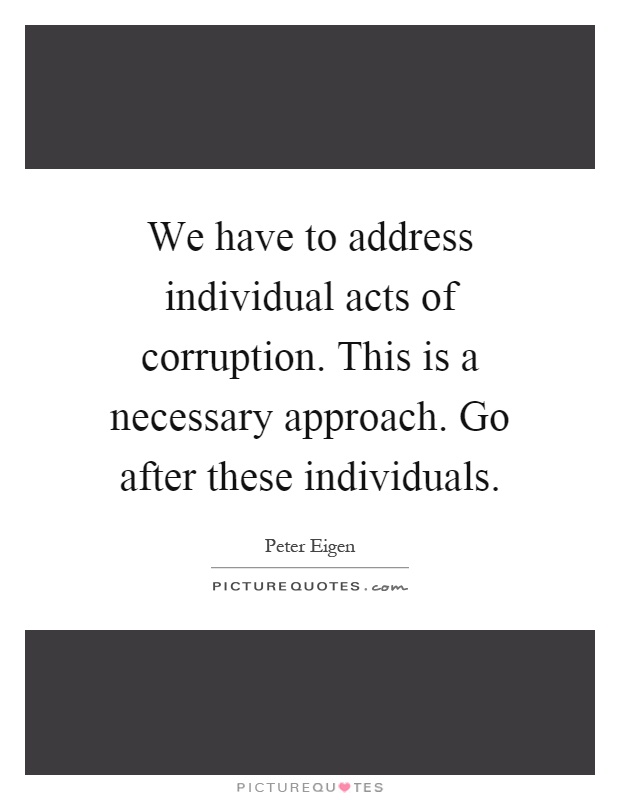 We have to address individual acts of corruption. This is a necessary approach. Go after these individuals Picture Quote #1