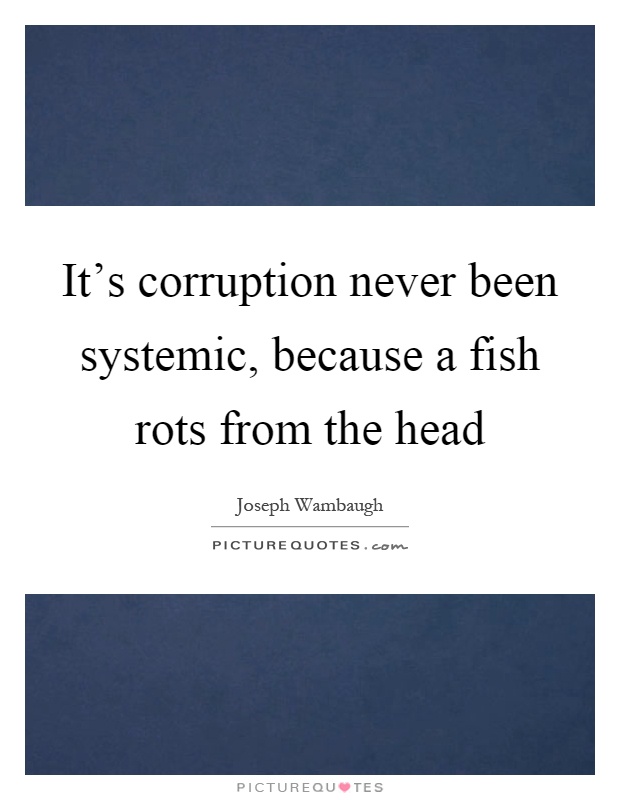 It's corruption never been systemic, because a fish rots from the head Picture Quote #1