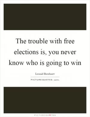 The trouble with free elections is, you never know who is going to win Picture Quote #1