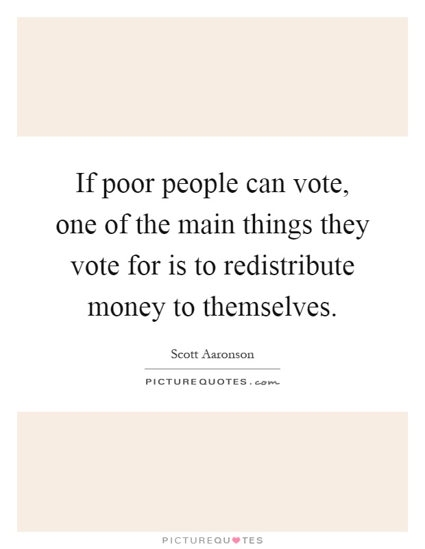 If poor people can vote, one of the main things they vote for is to redistribute money to themselves Picture Quote #1