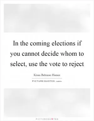In the coming elections if you cannot decide whom to select, use the vote to reject Picture Quote #1