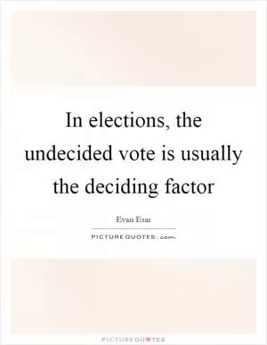 In elections, the undecided vote is usually the deciding factor Picture Quote #1