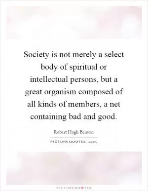 Society is not merely a select body of spiritual or intellectual persons, but a great organism composed of all kinds of members, a net containing bad and good Picture Quote #1