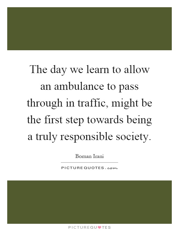 The day we learn to allow an ambulance to pass through in traffic, might be the first step towards being a truly responsible society Picture Quote #1