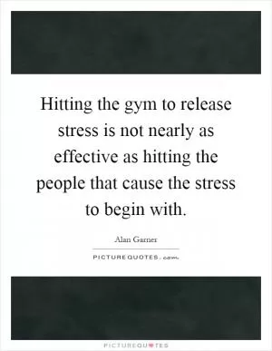 Hitting the gym to release stress is not nearly as effective as hitting the people that cause the stress to begin with Picture Quote #1