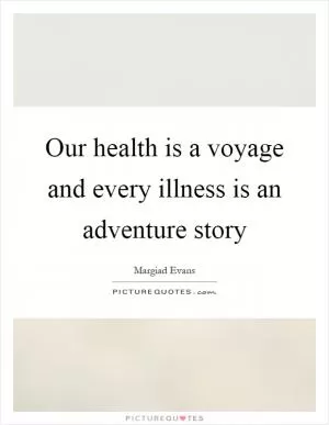 Our health is a voyage and every illness is an adventure story Picture Quote #1