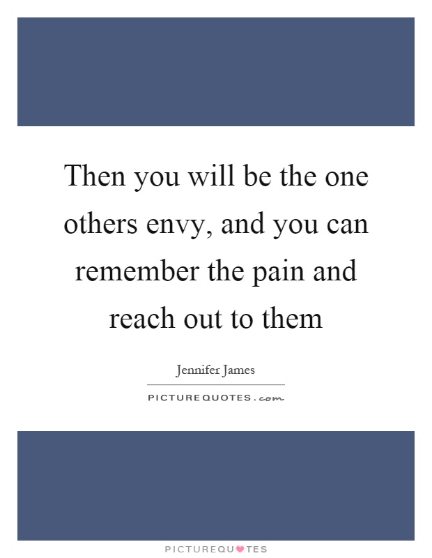 Then you will be the one others envy, and you can remember the pain and reach out to them Picture Quote #1
