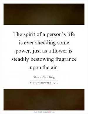 The spirit of a person’s life is ever shedding some power, just as a flower is steadily bestowing fragrance upon the air Picture Quote #1