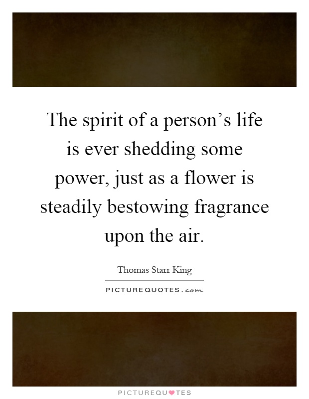 The spirit of a person's life is ever shedding some power, just as a flower is steadily bestowing fragrance upon the air Picture Quote #1