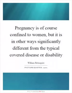 Pregnancy is of course confined to women, but it is in other ways significantly different from the typical covered disease or disability Picture Quote #1