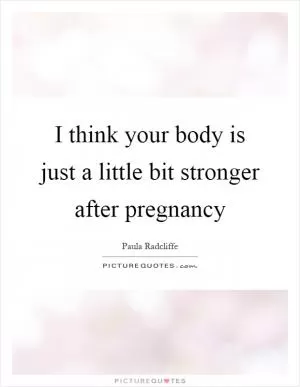 I think your body is just a little bit stronger after pregnancy Picture Quote #1