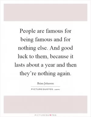 People are famous for being famous and for nothing else. And good luck to them, because it lasts about a year and then they’re nothing again Picture Quote #1