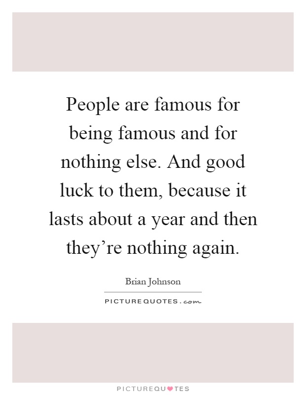 People are famous for being famous and for nothing else. And good luck to them, because it lasts about a year and then they're nothing again Picture Quote #1