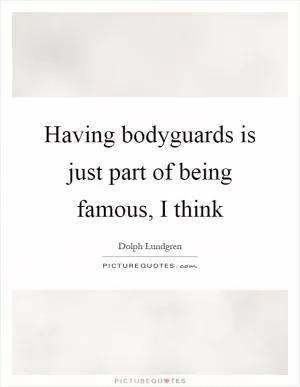 Having bodyguards is just part of being famous, I think Picture Quote #1