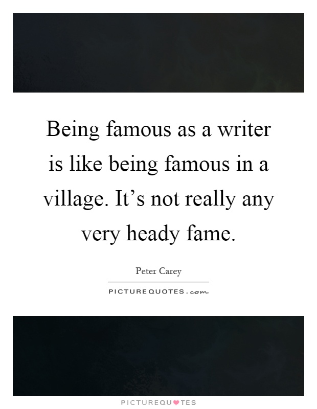 Being famous as a writer is like being famous in a village. It's not really any very heady fame Picture Quote #1