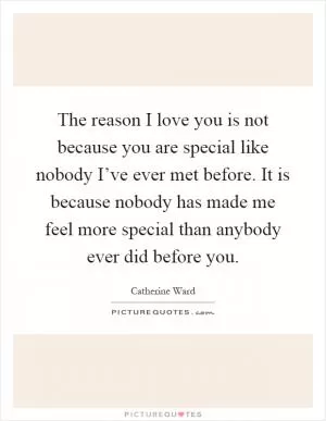 The reason I love you is not because you are special like nobody I’ve ever met before. It is because nobody has made me feel more special than anybody ever did before you Picture Quote #1