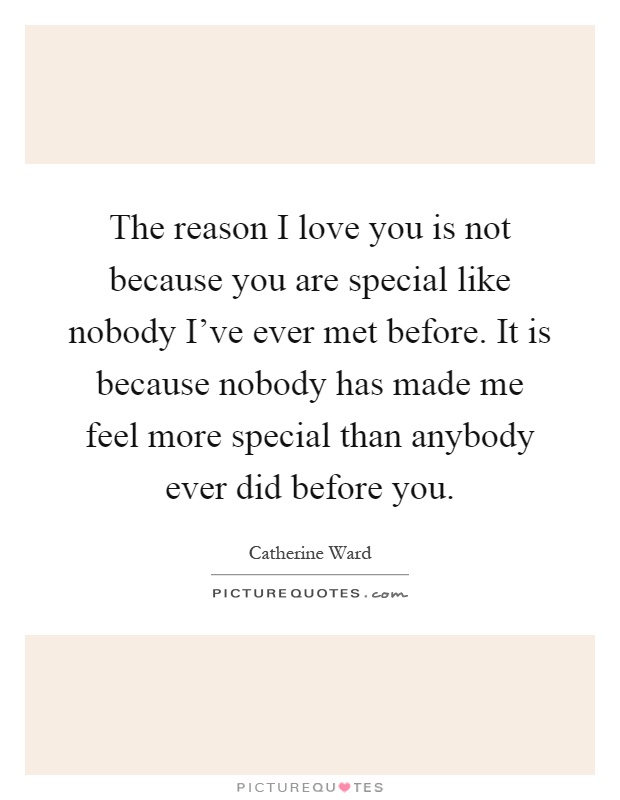 The reason I love you is not because you are special like nobody I've ever met before. It is because nobody has made me feel more special than anybody ever did before you Picture Quote #1