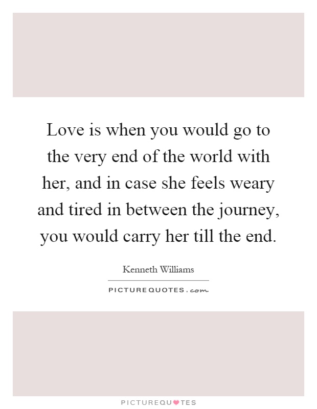 Love is when you would go to the very end of the world with her, and in case she feels weary and tired in between the journey, you would carry her till the end Picture Quote #1