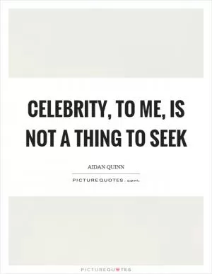 Celebrity, to me, is not a thing to seek Picture Quote #1