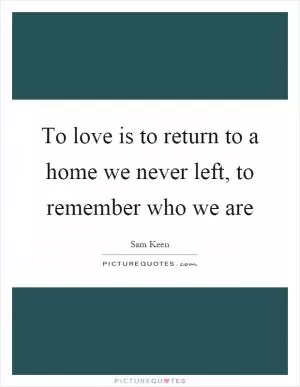 To love is to return to a home we never left, to remember who we are Picture Quote #1