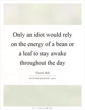 Only an idiot would rely on the energy of a bean or a leaf to stay awake throughout the day Picture Quote #1