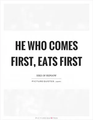 He who comes first, eats first Picture Quote #1