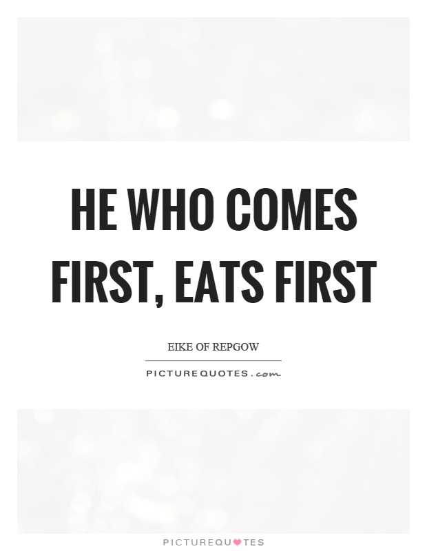 He who comes first, eats first Picture Quote #1
