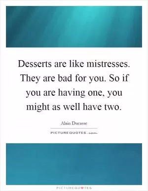 Desserts are like mistresses. They are bad for you. So if you are having one, you might as well have two Picture Quote #1