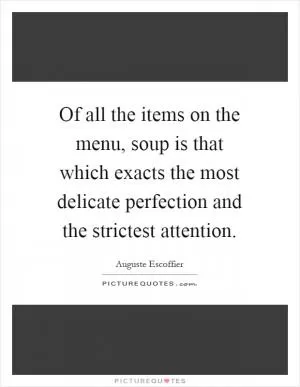 Of all the items on the menu, soup is that which exacts the most delicate perfection and the strictest attention Picture Quote #1