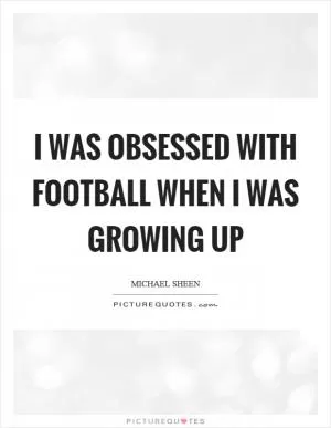 I was obsessed with football when I was growing up Picture Quote #1