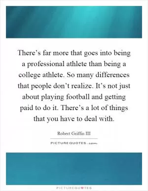 There’s far more that goes into being a professional athlete than being a college athlete. So many differences that people don’t realize. It’s not just about playing football and getting paid to do it. There’s a lot of things that you have to deal with Picture Quote #1