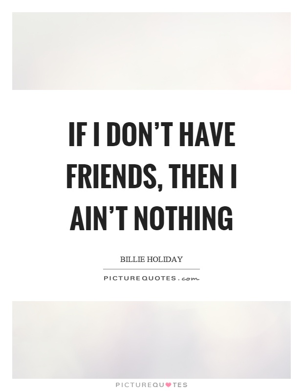 If I don't have friends, then I ain't nothing Picture Quote #1