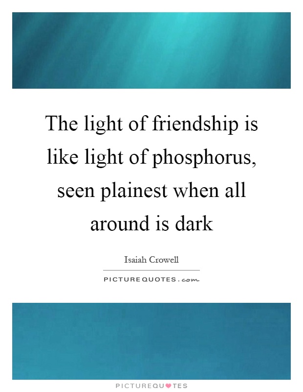 The light of friendship is like light of phosphorus, seen plainest when all around is dark Picture Quote #1