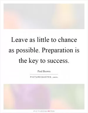 Leave as little to chance as possible. Preparation is the key to success Picture Quote #1